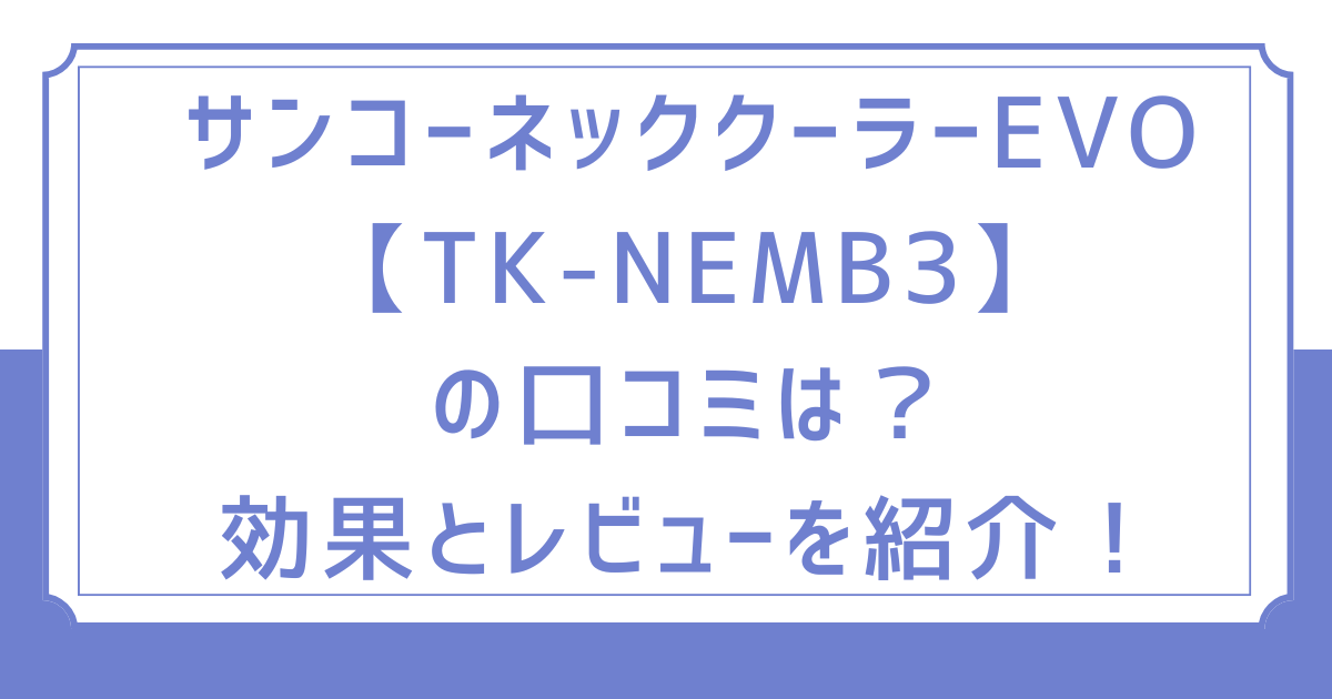 サンコーネッククーラーEVO【TK-NEMB3】の口コミは？効果とレビューを紹介！